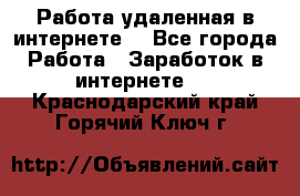 Работа удаленная в интернете  - Все города Работа » Заработок в интернете   . Краснодарский край,Горячий Ключ г.